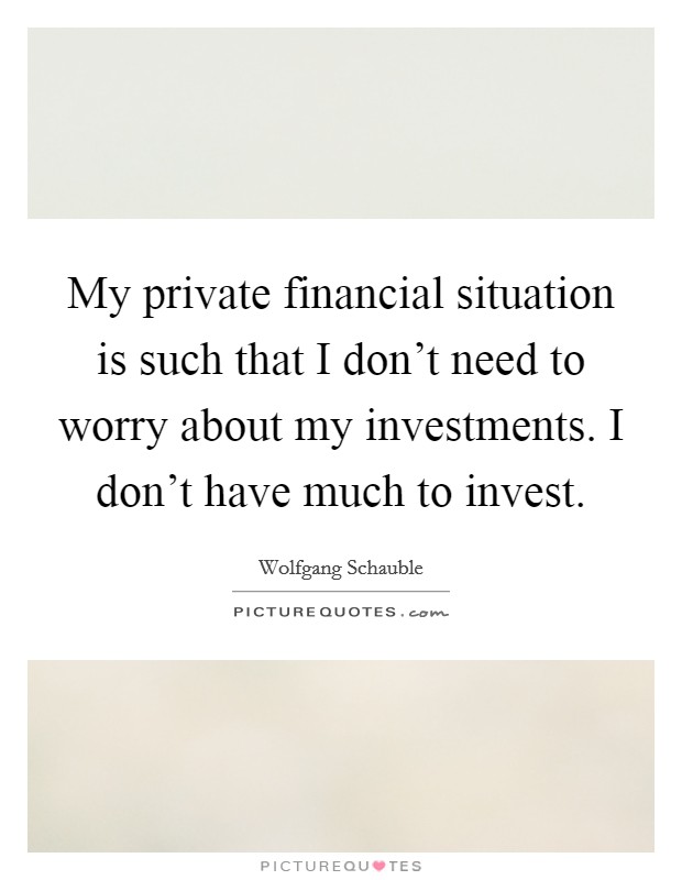 My private financial situation is such that I don't need to worry about my investments. I don't have much to invest. Picture Quote #1
