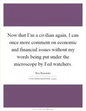 Now that I’m a civilian again, I can once more comment on economic and financial issues without my words being put under the microscope by Fed watchers Picture Quote #1