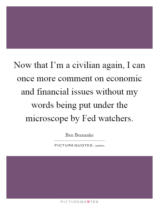 Now that I'm a civilian again, I can once more comment on economic and financial issues without my words being put under the microscope by Fed watchers. Picture Quote #1