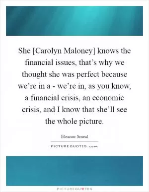 She [Carolyn Maloney] knows the financial issues, that’s why we thought she was perfect because we’re in a - we’re in, as you know, a financial crisis, an economic crisis, and I know that she’ll see the whole picture Picture Quote #1