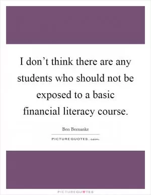 I don’t think there are any students who should not be exposed to a basic financial literacy course Picture Quote #1