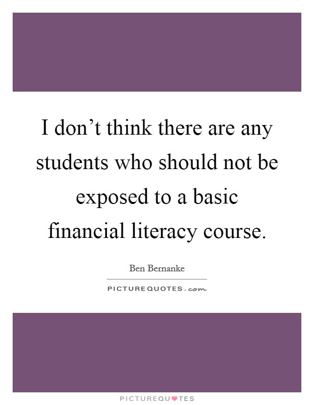 I don't think there are any students who should not be exposed to a basic financial literacy course. Picture Quote #1