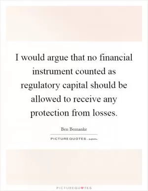 I would argue that no financial instrument counted as regulatory capital should be allowed to receive any protection from losses Picture Quote #1