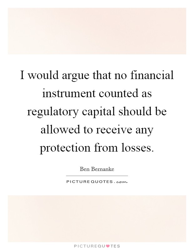 I would argue that no financial instrument counted as regulatory capital should be allowed to receive any protection from losses. Picture Quote #1