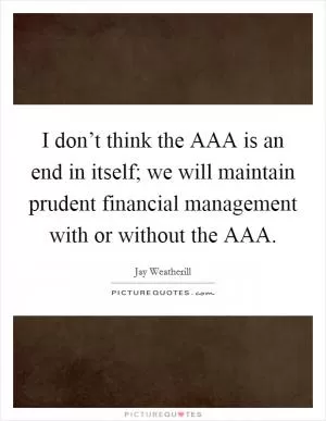 I don’t think the AAA is an end in itself; we will maintain prudent financial management with or without the AAA Picture Quote #1