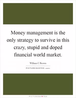 Money management is the only strategy to survive in this crazy, stupid and doped financial world market Picture Quote #1