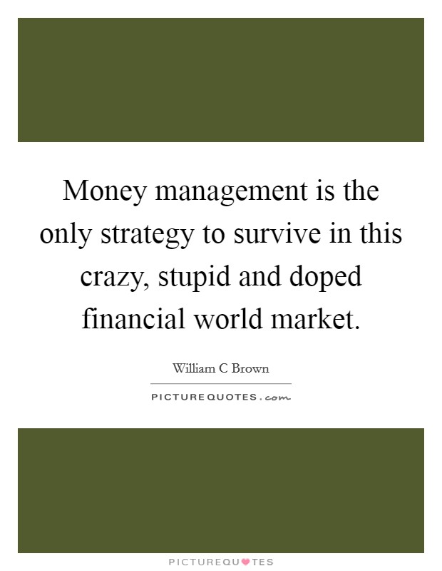Money management is the only strategy to survive in this crazy, stupid and doped financial world market. Picture Quote #1