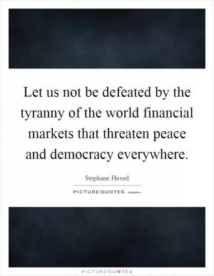 Let us not be defeated by the tyranny of the world financial markets that threaten peace and democracy everywhere Picture Quote #1