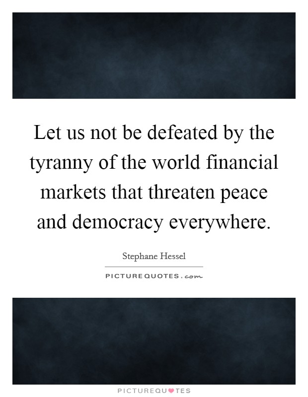 Let us not be defeated by the tyranny of the world financial markets that threaten peace and democracy everywhere. Picture Quote #1