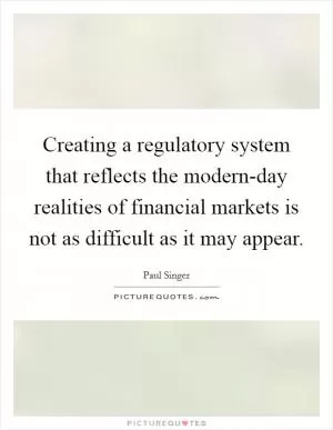 Creating a regulatory system that reflects the modern-day realities of financial markets is not as difficult as it may appear Picture Quote #1