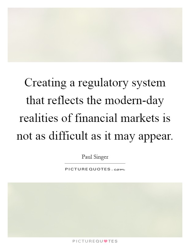 Creating a regulatory system that reflects the modern-day realities of financial markets is not as difficult as it may appear. Picture Quote #1