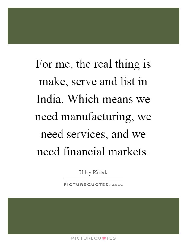 For me, the real thing is make, serve and list in India. Which means we need manufacturing, we need services, and we need financial markets. Picture Quote #1