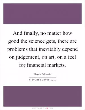 And finally, no matter how good the science gets, there are problems that inevitably depend on judgement, on art, on a feel for financial markets Picture Quote #1