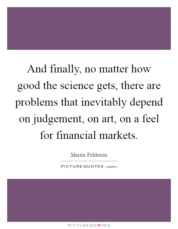 And finally, no matter how good the science gets, there are problems that inevitably depend on judgement, on art, on a feel for financial markets. Picture Quote #1
