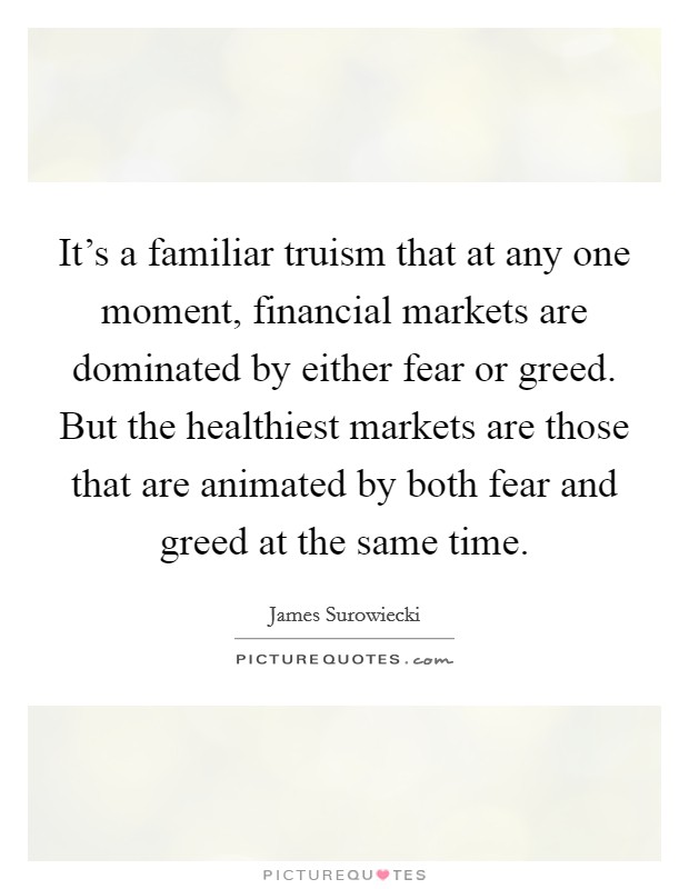It's a familiar truism that at any one moment, financial markets are dominated by either fear or greed. But the healthiest markets are those that are animated by both fear and greed at the same time. Picture Quote #1