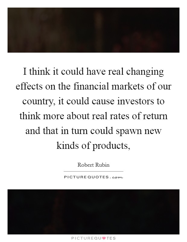 I think it could have real changing effects on the financial markets of our country, it could cause investors to think more about real rates of return and that in turn could spawn new kinds of products, Picture Quote #1