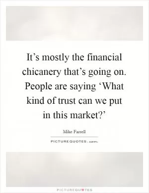 It’s mostly the financial chicanery that’s going on. People are saying ‘What kind of trust can we put in this market?’ Picture Quote #1
