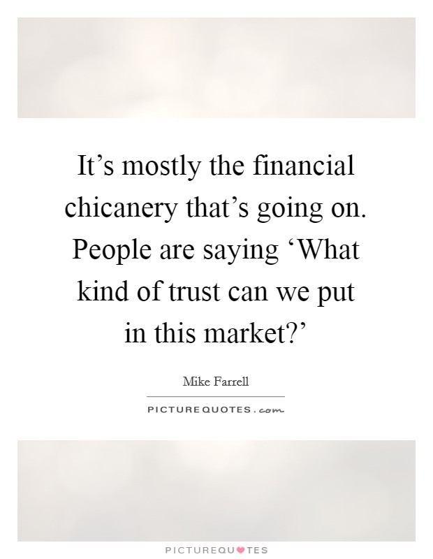 It's mostly the financial chicanery that's going on. People are saying ‘What kind of trust can we put in this market?' Picture Quote #1