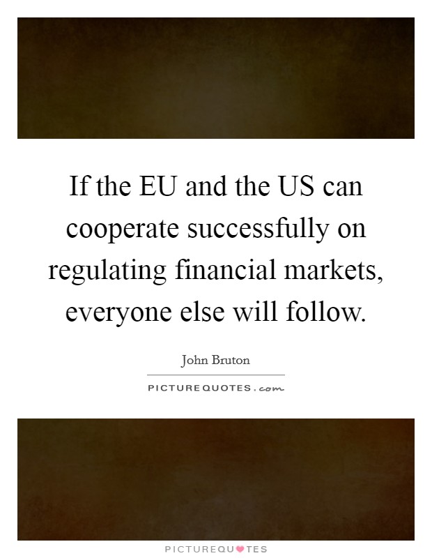 If the EU and the US can cooperate successfully on regulating financial markets, everyone else will follow. Picture Quote #1