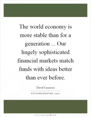 The world economy is more stable than for a generation ... Our hugely sophisticated financial markets match funds with ideas better than ever before Picture Quote #1