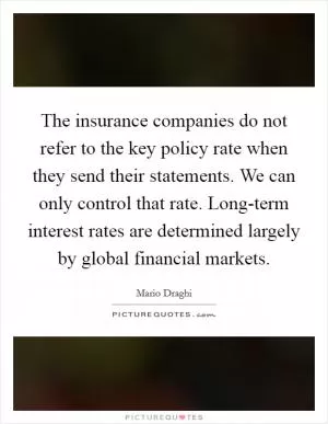 The insurance companies do not refer to the key policy rate when they send their statements. We can only control that rate. Long-term interest rates are determined largely by global financial markets Picture Quote #1