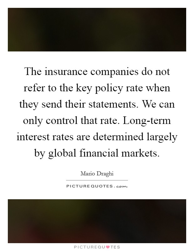 The insurance companies do not refer to the key policy rate when they send their statements. We can only control that rate. Long-term interest rates are determined largely by global financial markets. Picture Quote #1