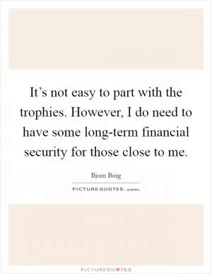 It’s not easy to part with the trophies. However, I do need to have some long-term financial security for those close to me Picture Quote #1