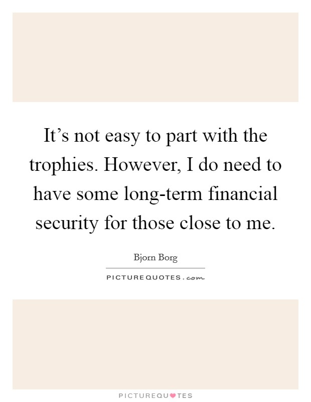 It's not easy to part with the trophies. However, I do need to have some long-term financial security for those close to me. Picture Quote #1