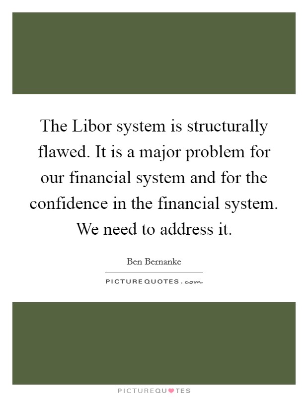 The Libor system is structurally flawed. It is a major problem for our financial system and for the confidence in the financial system. We need to address it. Picture Quote #1