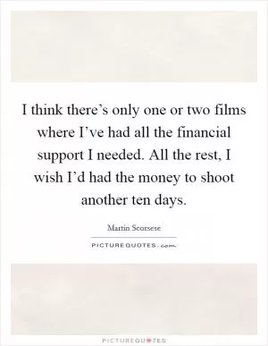 I think there’s only one or two films where I’ve had all the financial support I needed. All the rest, I wish I’d had the money to shoot another ten days Picture Quote #1