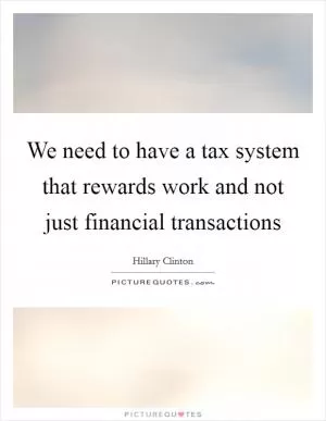 We need to have a tax system that rewards work and not just financial transactions Picture Quote #1