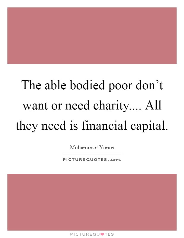 The able bodied poor don't want or need charity.... All they need is financial capital. Picture Quote #1