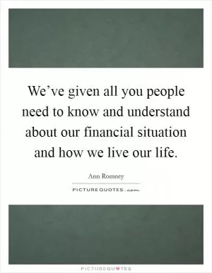 We’ve given all you people need to know and understand about our financial situation and how we live our life Picture Quote #1