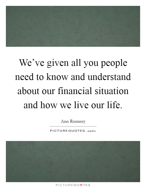 We've given all you people need to know and understand about our financial situation and how we live our life. Picture Quote #1