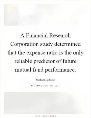 A Financial Research Corporation study determined that the expense ratio is the only reliable predictor of future mutual fund performance Picture Quote #1