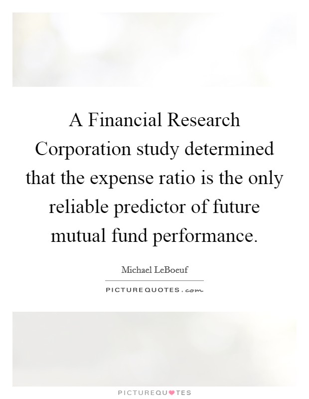 A Financial Research Corporation study determined that the expense ratio is the only reliable predictor of future mutual fund performance. Picture Quote #1