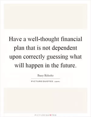 Have a well-thought financial plan that is not dependent upon correctly guessing what will happen in the future Picture Quote #1