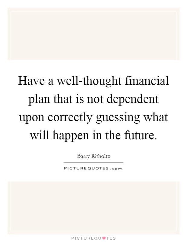 Have a well-thought financial plan that is not dependent upon correctly guessing what will happen in the future. Picture Quote #1