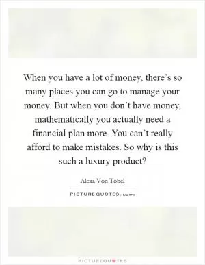 When you have a lot of money, there’s so many places you can go to manage your money. But when you don’t have money, mathematically you actually need a financial plan more. You can’t really afford to make mistakes. So why is this such a luxury product? Picture Quote #1