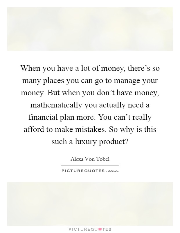 When you have a lot of money, there's so many places you can go to manage your money. But when you don't have money, mathematically you actually need a financial plan more. You can't really afford to make mistakes. So why is this such a luxury product? Picture Quote #1