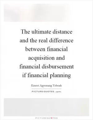 The ultimate distance and the real difference between financial acquisition and financial disbursement if financial planning Picture Quote #1