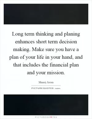 Long term thinking and planing enhances short term decision making. Make sure you have a plan of your life in your hand, and that includes the financial plan and your mission Picture Quote #1