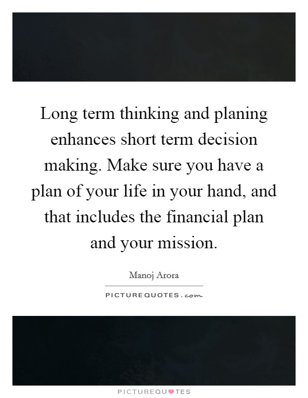 Long term thinking and planing enhances short term decision making. Make sure you have a plan of your life in your hand, and that includes the financial plan and your mission. Picture Quote #1
