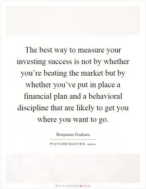 The best way to measure your investing success is not by whether you’re beating the market but by whether you’ve put in place a financial plan and a behavioral discipline that are likely to get you where you want to go Picture Quote #1