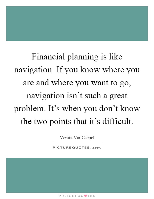 Financial planning is like navigation. If you know where you are and where you want to go, navigation isn't such a great problem. It's when you don't know the two points that it's difficult. Picture Quote #1