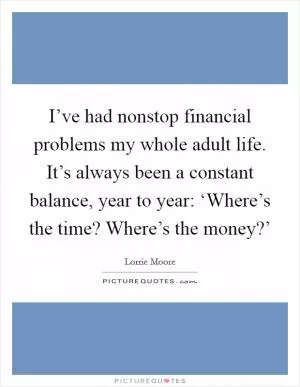 I’ve had nonstop financial problems my whole adult life. It’s always been a constant balance, year to year: ‘Where’s the time? Where’s the money?’ Picture Quote #1