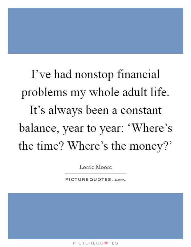 I've had nonstop financial problems my whole adult life. It's always been a constant balance, year to year: ‘Where's the time? Where's the money?' Picture Quote #1
