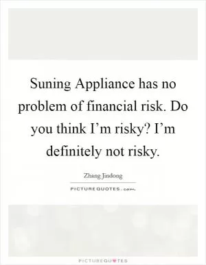Suning Appliance has no problem of financial risk. Do you think I’m risky? I’m definitely not risky Picture Quote #1