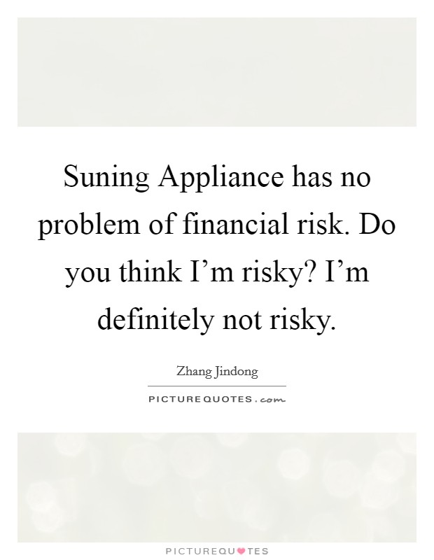 Suning Appliance has no problem of financial risk. Do you think I'm risky? I'm definitely not risky. Picture Quote #1
