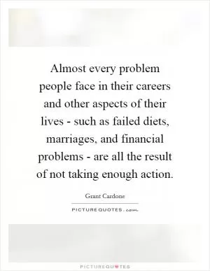 Almost every problem people face in their careers and other aspects of their lives - such as failed diets, marriages, and financial problems - are all the result of not taking enough action Picture Quote #1